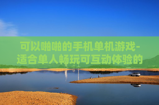 可以啪啪的手机单机游戏-适合单人畅玩可互动体验的手机游戏 可以啪啪的手机单机游戏-适合单人畅玩可互动体验的手机游戏