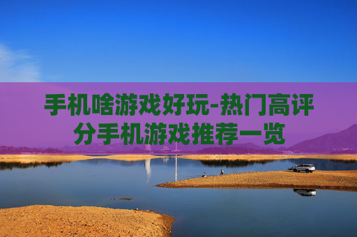 手机啥游戏好玩-热门高评分手机游戏推荐一览 手机啥游戏好玩-热门高评分手机游戏推荐一览
