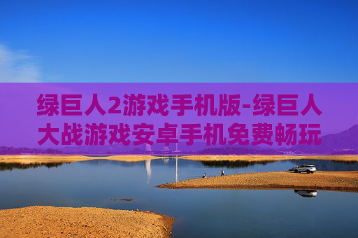 绿巨人2游戏手机版-绿巨人大战游戏安卓手机免费畅玩版 绿巨人2游戏手机版-绿巨人大战游戏安卓手机免费畅玩版