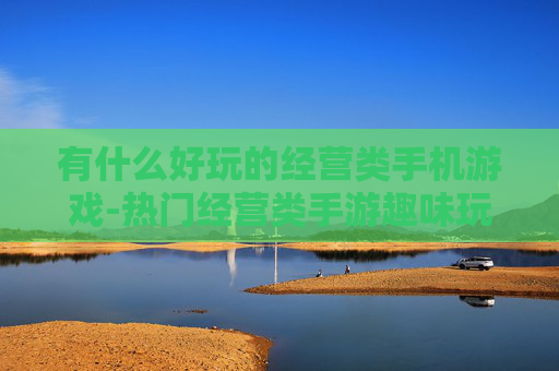 有什么好玩的经营类手机游戏-热门经营类手游趣味玩法大盘点