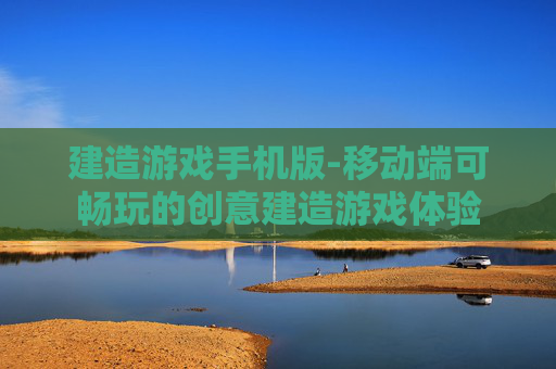 建造游戏手机版-移动端可畅玩的创意建造游戏体验