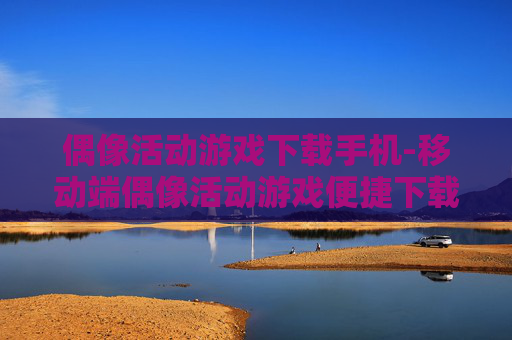 偶像活动游戏下载手机-移动端偶像活动游戏便捷下载途径