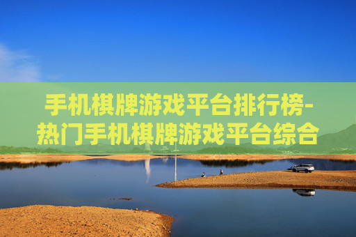 手机棋牌游戏平台排行榜-热门手机棋牌游戏平台综合排名情况