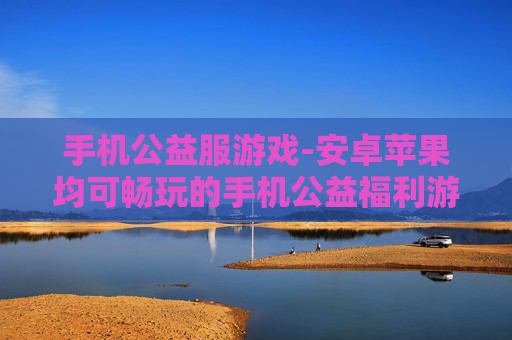 手机公益服游戏-安卓苹果均可畅玩的手机公益福利游戏
