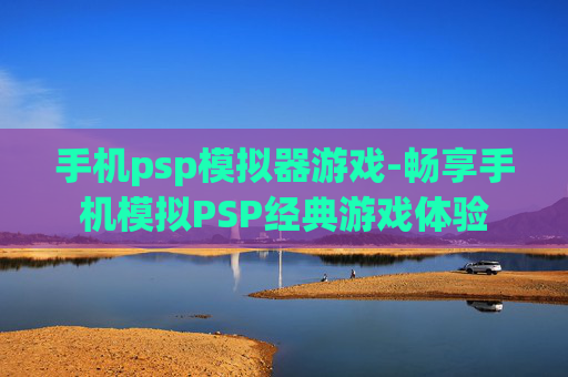 手机psp模拟器游戏-畅享手机模拟PSP经典游戏体验 手机psp模拟器游戏-畅享手机模拟PSP经典游戏体验