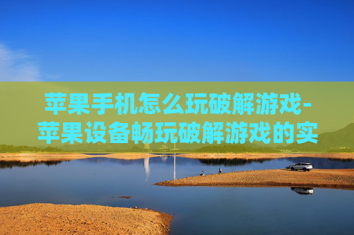苹果手机怎么玩破解游戏-苹果设备畅玩破解游戏的实用办法 苹果手机怎么玩破解游戏-苹果设备畅玩破解游戏的实用办法
