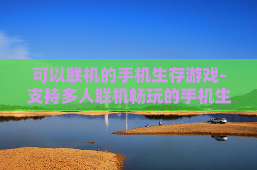 可以联机的手机生存游戏-支持多人联机畅玩的手机生存类游戏 可以联机的手机生存游戏-支持多人联机畅玩的手机生存类游戏