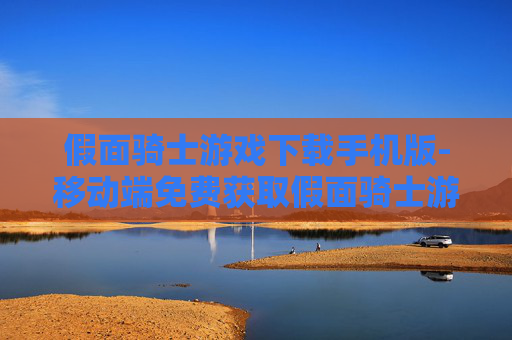 假面骑士游戏下载手机版-移动端免费获取假面骑士游戏资源 假面骑士游戏下载手机版-移动端免费获取假面骑士游戏资源