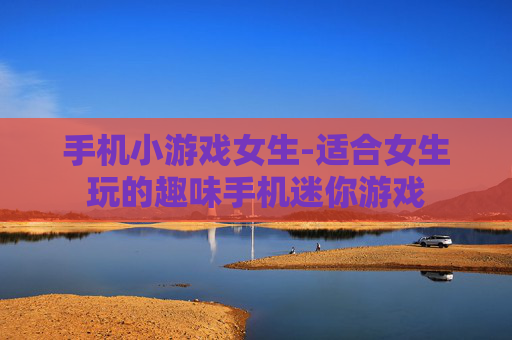 手机小游戏女生-适合女生玩的趣味手机迷你游戏