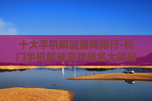 十大手机解谜游戏排行-热门手机解谜游戏排名大揭秘 十大手机解谜游戏排行-热门手机解谜游戏排名大揭秘