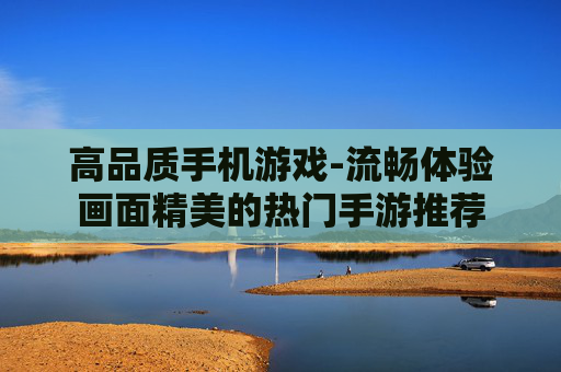 高品质手机游戏-流畅体验画面精美的热门手游推荐