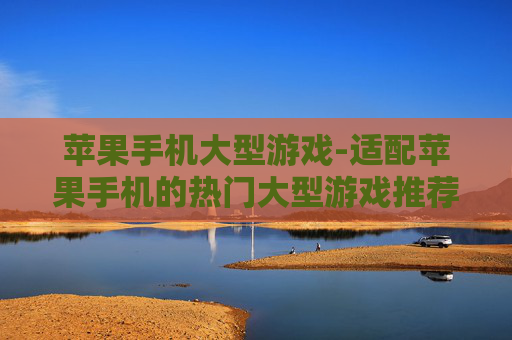 苹果手机大型游戏-适配苹果手机的热门大型游戏推荐 苹果手机大型游戏-适配苹果手机的热门大型游戏推荐