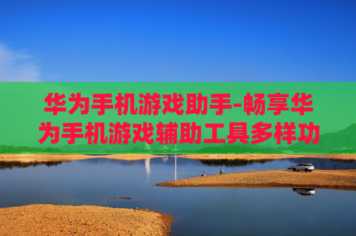 华为手机游戏助手-畅享华为手机游戏辅助工具多样功能
