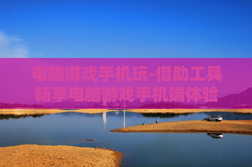 电脑游戏手机玩-借助工具畅享电脑游戏手机端体验