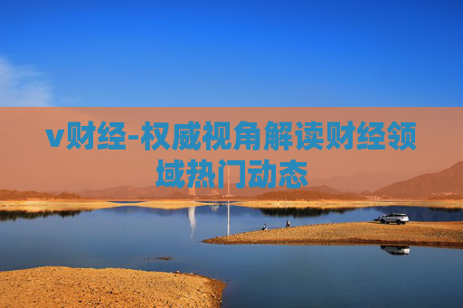 v财经-权威视角解读财经领域热门动态