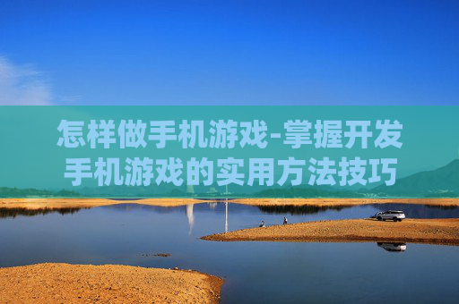 怎样做手机游戏-掌握开发手机游戏的实用方法技巧
