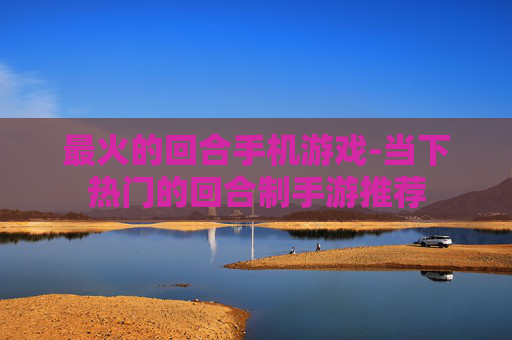 最火的回合手机游戏-当下热门的回合制手游推荐
