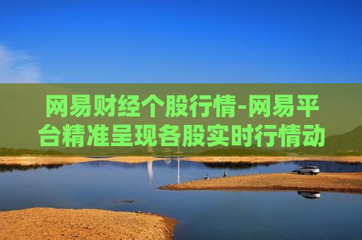 网易财经个股行情-网易平台精准呈现各股实时行情动态