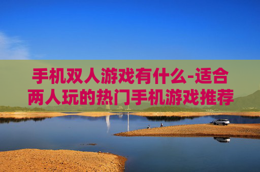 手机双人游戏有什么-适合两人玩的热门手机游戏推荐 手机双人游戏有什么-适合两人玩的热门手机游戏推荐