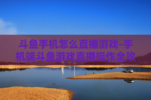 斗鱼手机怎么直播游戏-手机端斗鱼游戏直播操作全攻略 斗鱼手机怎么直播游戏-手机端斗鱼游戏直播操作全攻略