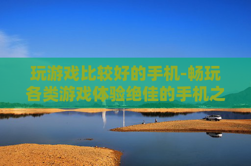 玩游戏比较好的手机-畅玩各类游戏体验绝佳的手机之选