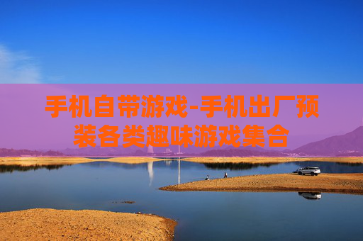 手机自带游戏-手机出厂预装各类趣味游戏集合