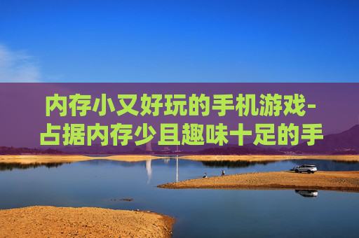 内存小又好玩的手机游戏-占据内存少且趣味十足的手游推荐 内存小又好玩的手机游戏-占据内存少且趣味十足的手游推荐