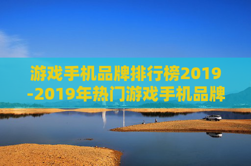 游戏手机品牌排行榜2019-2019年热门游戏手机品牌排名详情 游戏手机品牌排行榜2019-2019年热门游戏手机品牌排名详情
