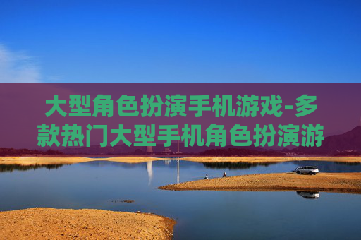 大型角色扮演手机游戏-多款热门大型手机角色扮演游戏推荐