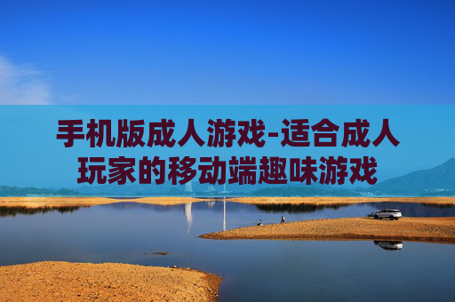 手机版成人游戏-适合成人玩家的移动端趣味游戏 手机版成人游戏-适合成人玩家的移动端趣味游戏