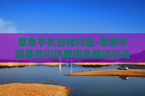 苹果手机游戏闪退-苹果手游莫名闪退原因及解决办法