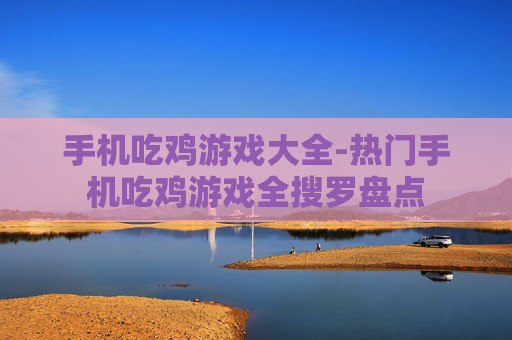 手机吃鸡游戏大全-热门手机吃鸡游戏全搜罗盘点