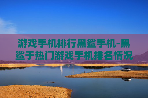 游戏手机排行黑鲨手机-黑鲨于热门游戏手机排名情况一览