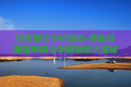 铠甲勇士手机游戏-童年经典铠甲勇士手游玩法大揭秘
