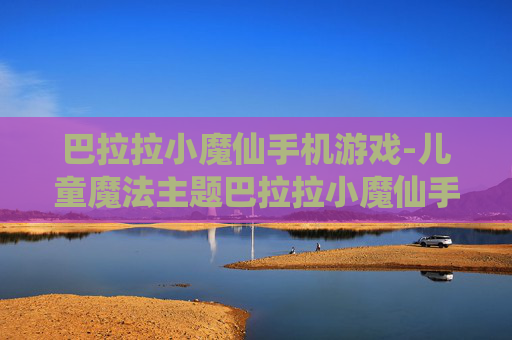 巴拉拉小魔仙手机游戏-儿童魔法主题巴拉拉小魔仙手游体验 巴拉拉小魔仙手机游戏-儿童魔法主题巴拉拉小魔仙手游体验