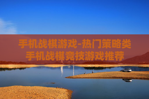 手机战棋游戏-热门策略类手机战棋竞技游戏推荐 手机战棋游戏-热门策略类手机战棋竞技游戏推荐