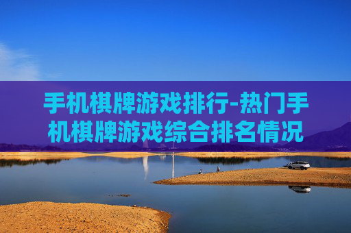 手机棋牌游戏排行-热门手机棋牌游戏综合排名情况 手机棋牌游戏排行-热门手机棋牌游戏综合排名情况