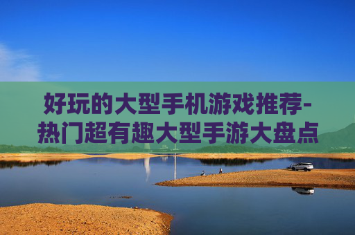 好玩的大型手机游戏推荐-热门超有趣大型手游大盘点