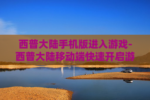 西普大陆手机版进入游戏-西普大陆移动端快速开启游戏通道