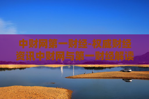 中财网第一财经-权威财经资讯中财网与第一财经解读