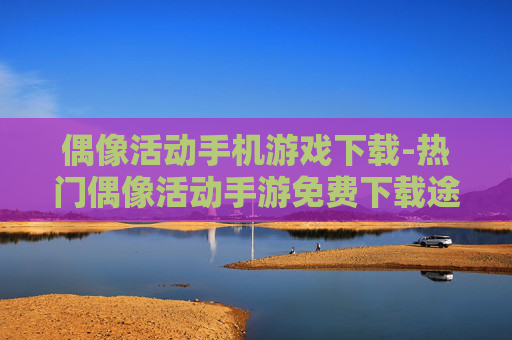 偶像活动手机游戏下载-热门偶像活动手游免费下载途径