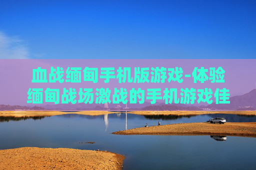 血战缅甸手机版游戏-体验缅甸战场激战的手机游戏佳作