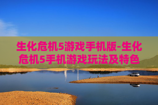 生化危机5游戏手机版-生化危机5手机游戏玩法及特色体验