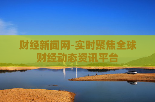 财经新闻网-实时聚焦全球财经动态资讯平台