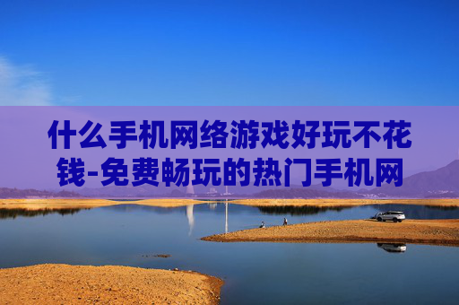 什么手机网络游戏好玩不花钱-免费畅玩的热门手机网络游戏推荐 什么手机网络游戏好玩不花钱-免费畅玩的热门手机网络游戏推荐