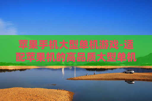 苹果手机大型单机游戏-适配苹果机的高品质大型单机游戏推荐 苹果手机大型单机游戏-适配苹果机的高品质大型单机游戏推荐