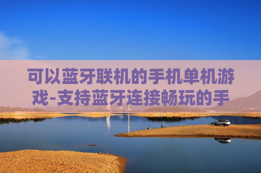 可以蓝牙联机的手机单机游戏-支持蓝牙连接畅玩的手机单机游戏推荐