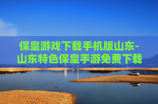 保皇游戏下载手机版山东-山东特色保皇手游免费下载渠道