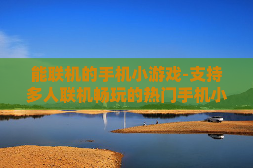 能联机的手机小游戏-支持多人联机畅玩的热门手机小游戏