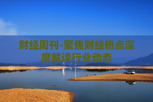 财经周刊-聚焦财经热点深度解读行业动态